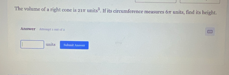 The volume of a right cone is 21π units^3. If its circumference measures 6π units, find its height. 
Answer Attempt 1 out of 2 
units Submit Answer