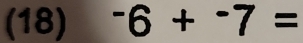 (18) -6+^-7=