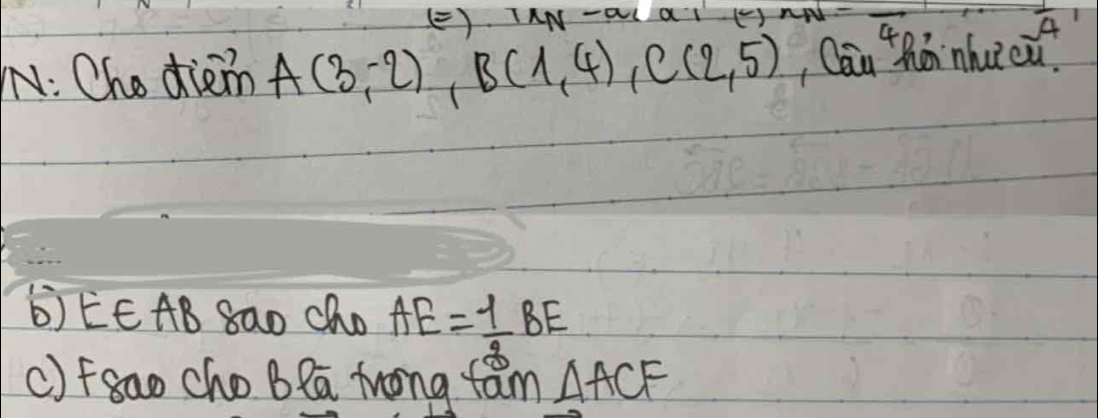 IAN -aU
 1/4 
N: Cho diem A(3,-2), B(1,4), C(2,5) Qān zhánhuīcu 
b)EE AB 8ao Cho AE= 1/2 BE
()fgao cho B la frong fam △ ACF