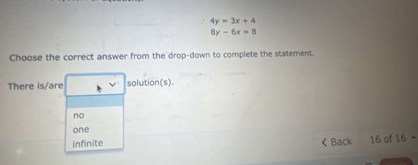 4y=3x+4
8y-6x=8
Choose the correct answer from the drop-down to complete the statement.
There is/are solution(s).
no
one
infinite Back 16 of 16