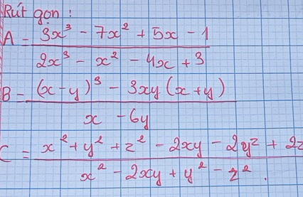 Rut gon!
A= (3x^3-7x^2+5x-1)/2x^3-x^2-4x+3 
B=frac (x-y)^3-3xy(x+y)x-6y
C= (x^2+y^2+z^2-2xy-2y^2+2z)/x^2-2xy+y^2-z^2 