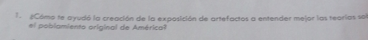 1 ¿Cómo te ayudó la creación de la exposición de artefactos a entender mejor las teorías sob 
el poblamiento original de América?