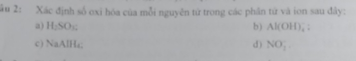 ầu 2: Xác định số oxi hóa của mỗi nguyên tử trong các phân tứ và ion sau đây: 
a) H_2SO_3 : b) Al(OH)_4^-. 
c) NaAlH₄; d) NO_2^-