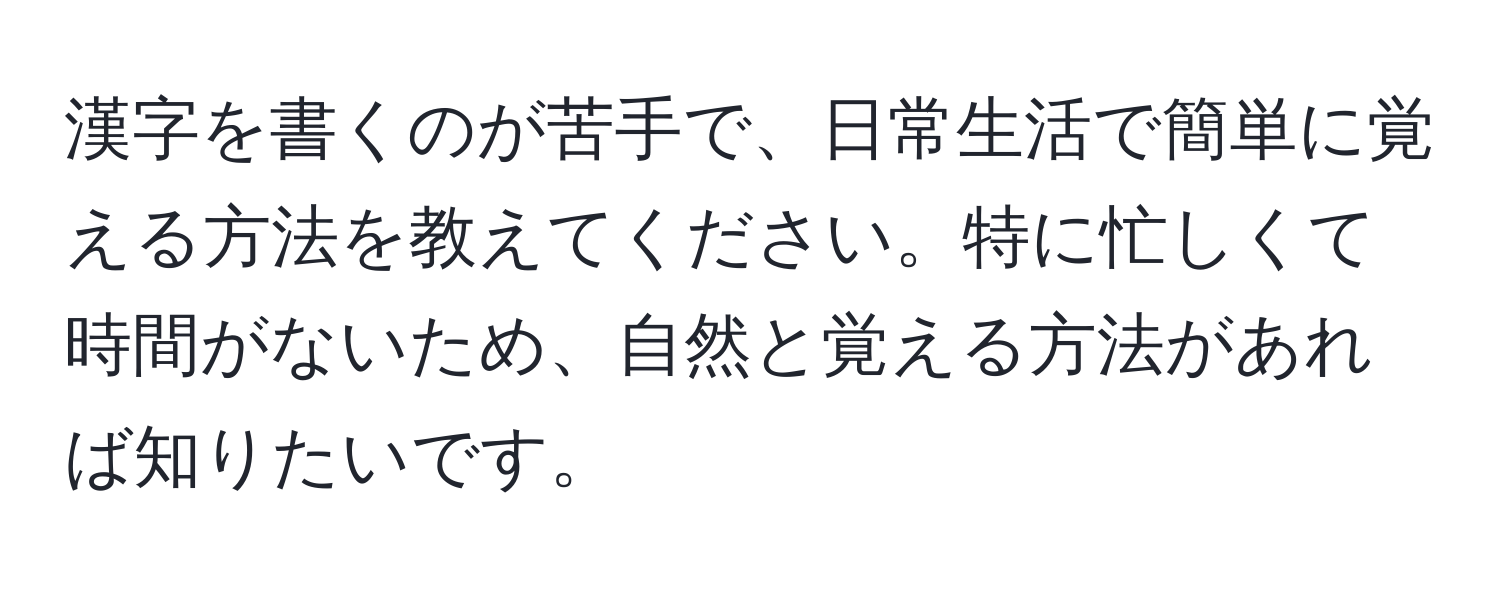 漢字を書くのが苦手で、日常生活で簡単に覚える方法を教えてください。特に忙しくて時間がないため、自然と覚える方法があれば知りたいです。