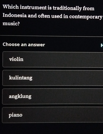 Which instrument is traditionally from
Indonesia and often used in contemporary
music?
Choose an answer
violin
kulintang
angklung
piano