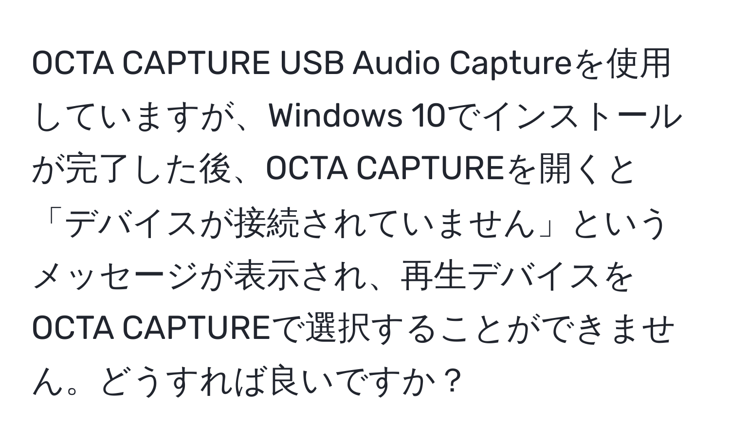 OCTA CAPTURE USB Audio Captureを使用していますが、Windows 10でインストールが完了した後、OCTA CAPTUREを開くと「デバイスが接続されていません」というメッセージが表示され、再生デバイスをOCTA CAPTUREで選択することができません。どうすれば良いですか？