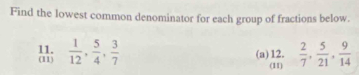 Find the lowest common denominator for each group of fractions below. 
11.  1/12 ,  5/4 ,  3/7   2/7 ,  5/21 ,  9/14 
(11) (a)12. 
(11)