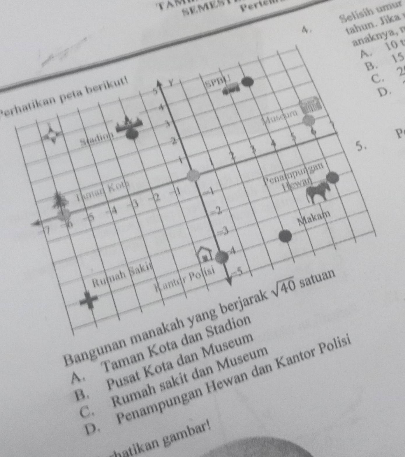 SEMEST Pertell
Selisíh umur
Ay.
tahun. Jika
anaknya, n
A. 10 t
B. 15
.
Perhatikan peta berikut!
C. 2
P
Banguna
A. Taman Kot
B. Pusat Kota dan Mus
C. Rumah sakit dan Museum
D. Penampungan Hewan dan Kantor Po
Matikan gambar!