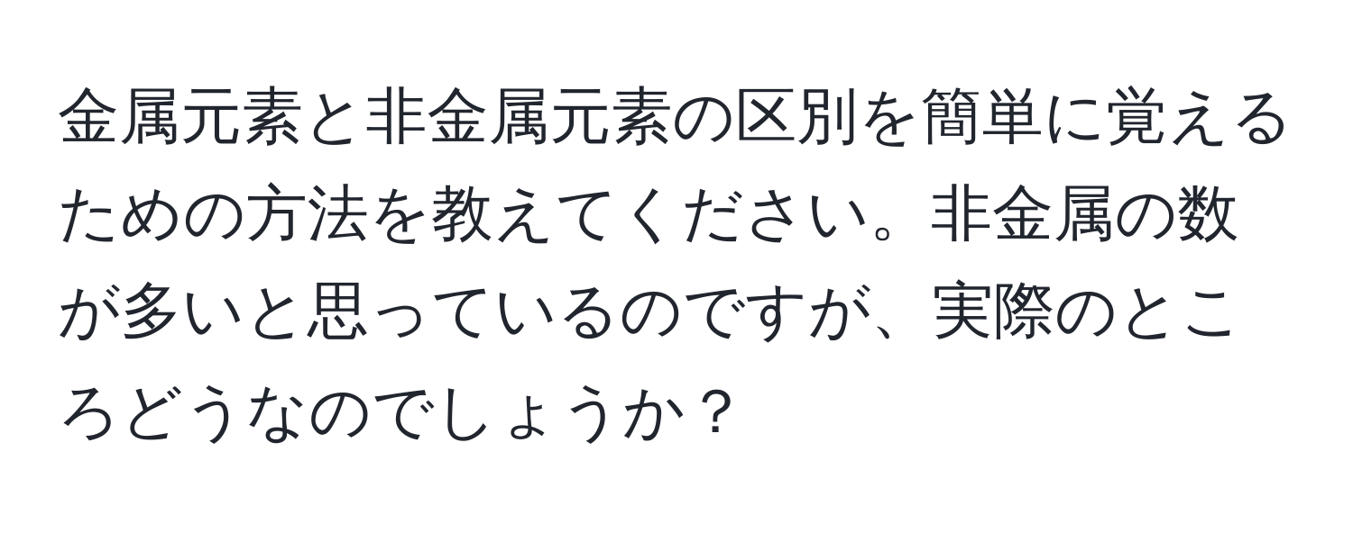 金属元素と非金属元素の区別を簡単に覚えるための方法を教えてください。非金属の数が多いと思っているのですが、実際のところどうなのでしょうか？