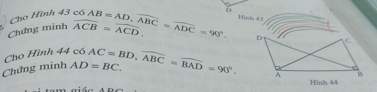 Cho Hình 43 có 
Hình 43 
Chứng minh widehat ACB=widehat ACD. AB=AD, overline ABC=overline ADC=90°. D 
4 
Cho Hình 44 có 
Chứng minh AD=BC. AC=BD, widehat ABC=widehat BAD=90°. 
Hình 44