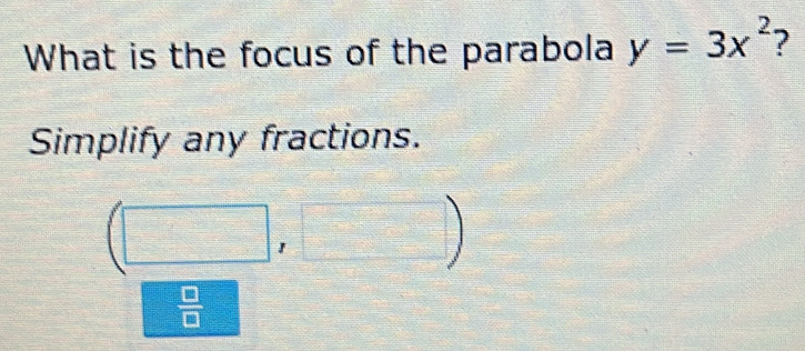 What is the focus of the parabola y=3x^2 ? 
Simplify any fractions.
(□ ,□ )
 □ /□  