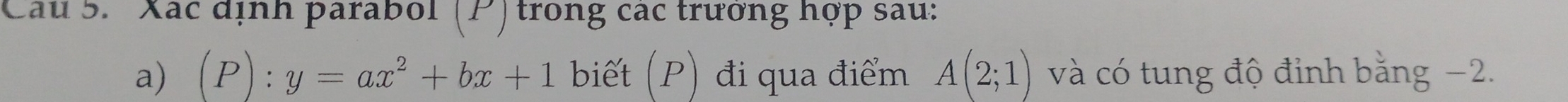 Cau 5. Xác định parabol (P) trong các trưởng hợp sau: 
a) (P):y=ax^2+bx+1 biết (P) đi qua điểm A(2;1) và có tung độ đinh bằng −2.