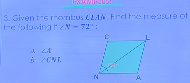 EXAMPLES:
3. Given the rhombus CLAN. Find the measure of
the following if ∠ N=72°:
a. ∠ A
b. ∠ CNL