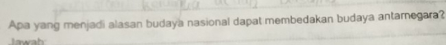 Apa yang menjadi alasan budaya nasional dapat membedakan budaya antamegara? 
Jawah