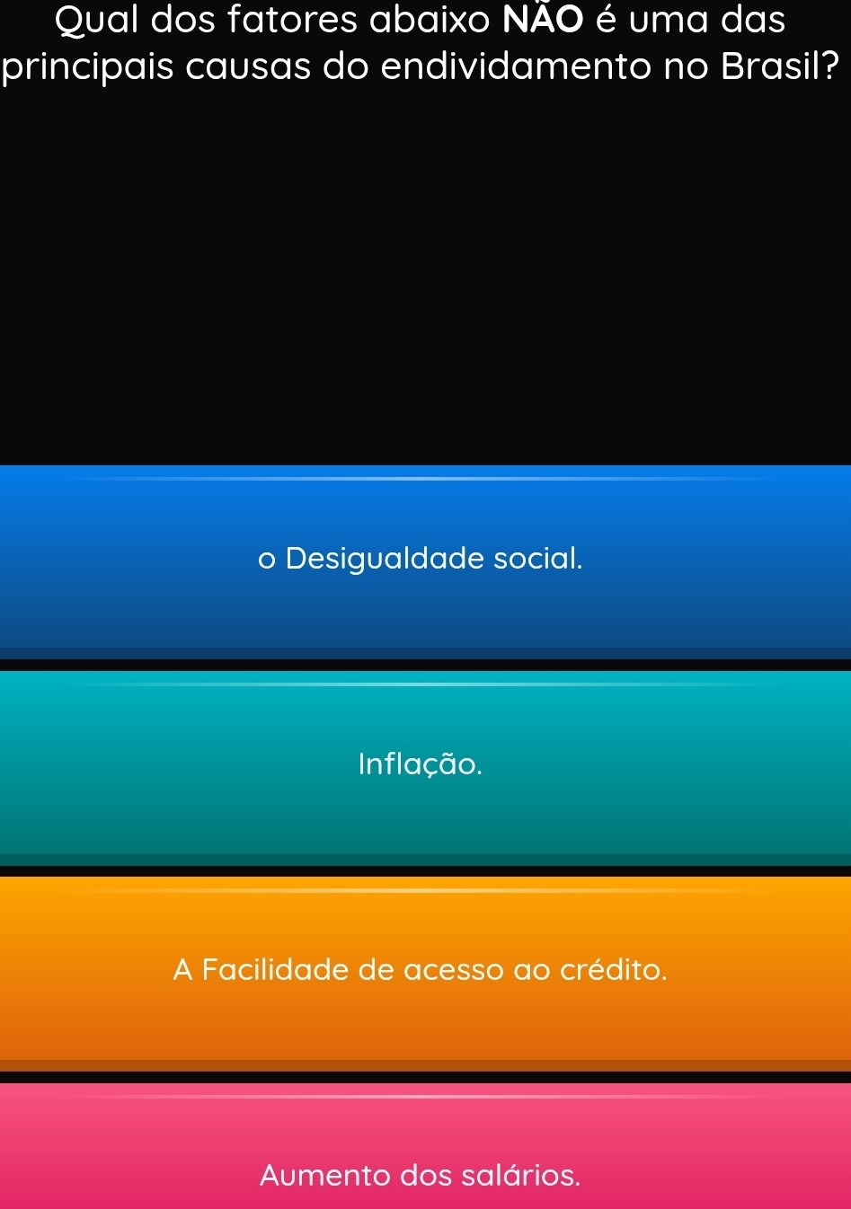 Qual dos fatores abaixo NÃO é uma das
principais causas do endividamento no Brasil?
Desigualdade social.
Inflação.
A Facilidade de acesso ao crédito.
Aumento dos salários.