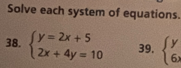 Solve each system of equations.
38. beginarrayl y=2x+5 2x+4y=10endarray.
39. beginarrayl y 6,endarray.