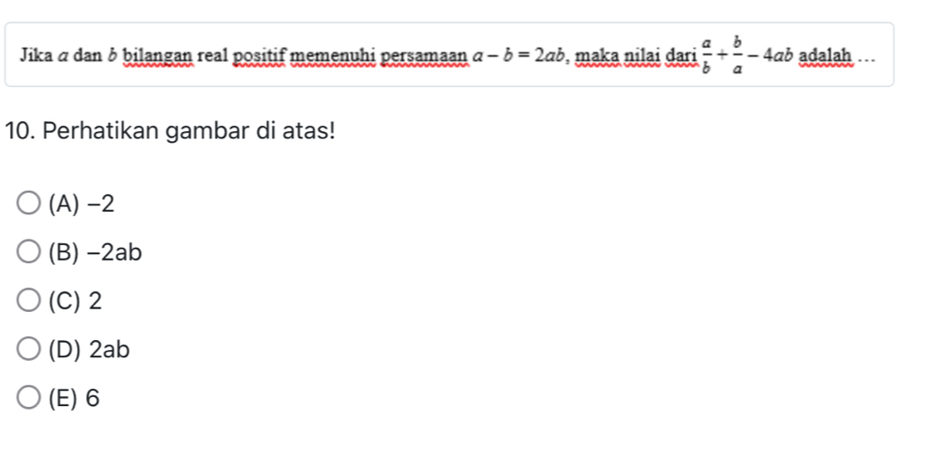 Jika á dan δ bilangan real positif memenuhi persamaan a-b=2ab maka nilai dari  a/b + b/a -4ab adalah 
10. Perhatikan gambar di atas!
(A) -2
(B) -2ab
(C) 2
(D) 2ab
(E) 6