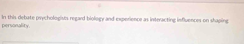 In this debate psychologists regard biology and experience as interacting influences on shaping 
personality.
