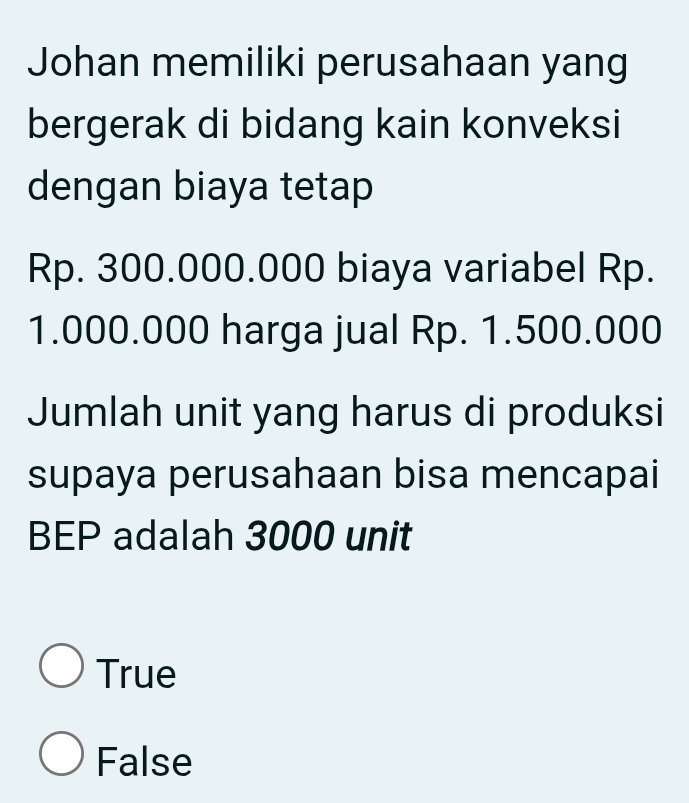 Johan memiliki perusahaan yang
bergerak di bidang kain konveksi
dengan biaya tetap
Rp. 300.000.000 biaya variabel Rp.
1.000.000 harga jual Rp. 1.500.000
Jumlah unit yang harus di produksi
supaya perusahaan bisa mencapai
BEP adalah 3000 unit
True
False