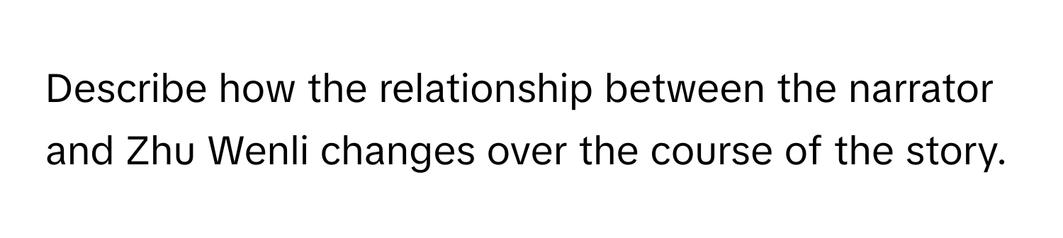 Describe how the relationship between the narrator and Zhu Wenli changes over the course of the story.