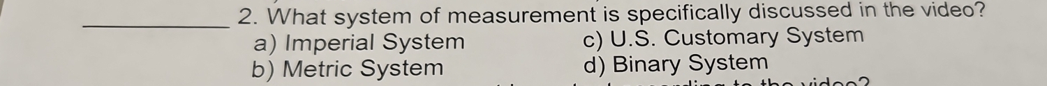 What system of measurement is specifically discussed in the video?
a) Imperial System c) U.S. Customary System
b) Metric System d) Binary System