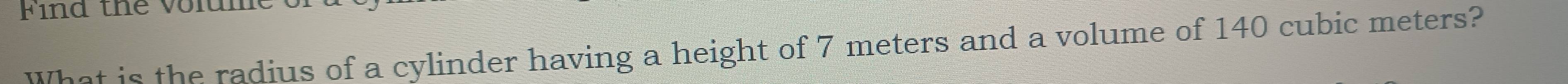 Find the volume 
What is the radius of a cylinder having a height of 7 meters and a volume of 140 cubic meters?