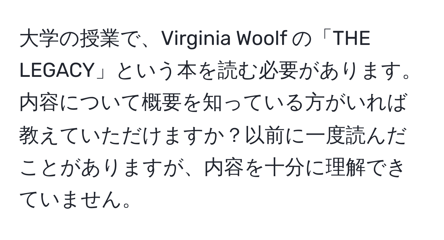 大学の授業で、Virginia Woolf の「THE LEGACY」という本を読む必要があります。内容について概要を知っている方がいれば教えていただけますか？以前に一度読んだことがありますが、内容を十分に理解できていません。