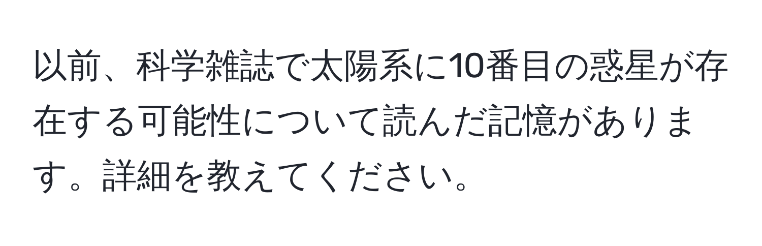 以前、科学雑誌で太陽系に10番目の惑星が存在する可能性について読んだ記憶があります。詳細を教えてください。