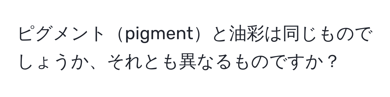 ピグメントpigmentと油彩は同じものでしょうか、それとも異なるものですか？