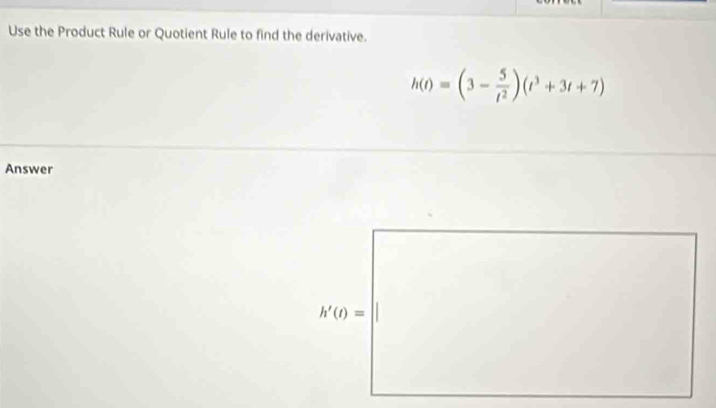 Use the Product Rule or Quotient Rule to find the derivative.
h(t)=(3- 5/t^2 )(t^3+3t+7)
Answer