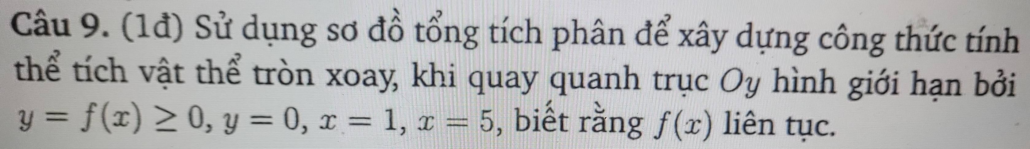 (1đ) Sử dụng sơ đồ tổng tích phân để xây dựng công thức tính 
thể tích vật thể tròn xoay, khi quay quanh trục Oy hình giới hạn bởi
y=f(x)≥ 0, y=0, x=1, x=5 , biết rằng f(x) liên tục.