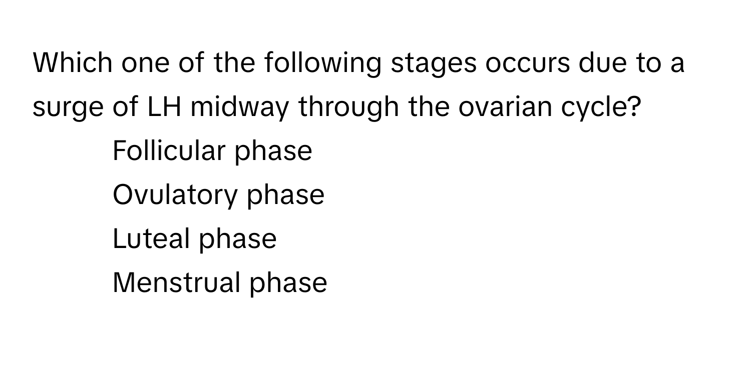 Which one of the following stages occurs due to a surge of LH midway through the ovarian cycle?

1) Follicular phase
2) Ovulatory phase
3) Luteal phase
4) Menstrual phase