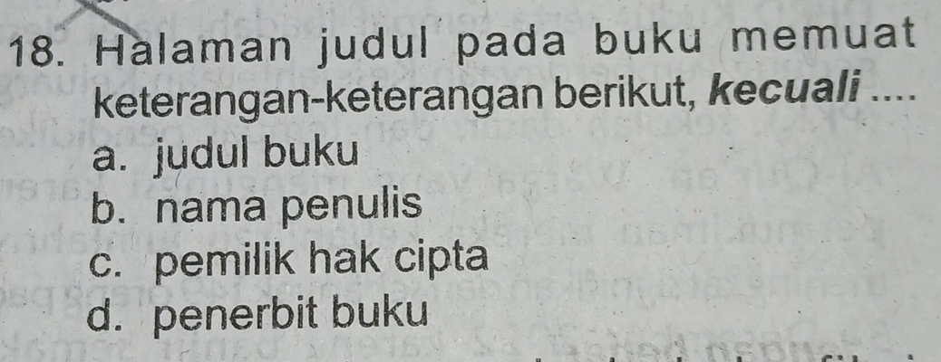 Halaman judul pada buku memuat
keterangan-keterangan berikut, kecuali ....
a. judul buku
b. nama penulis
c. pemilik hak cipta
d. penerbit buku