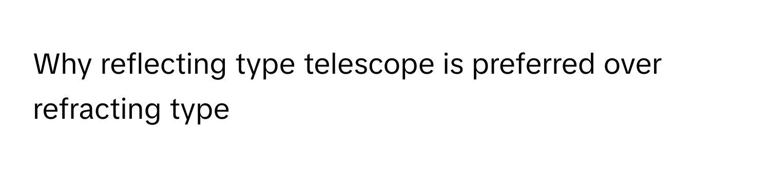 Why reflecting type telescope is preferred over refracting type