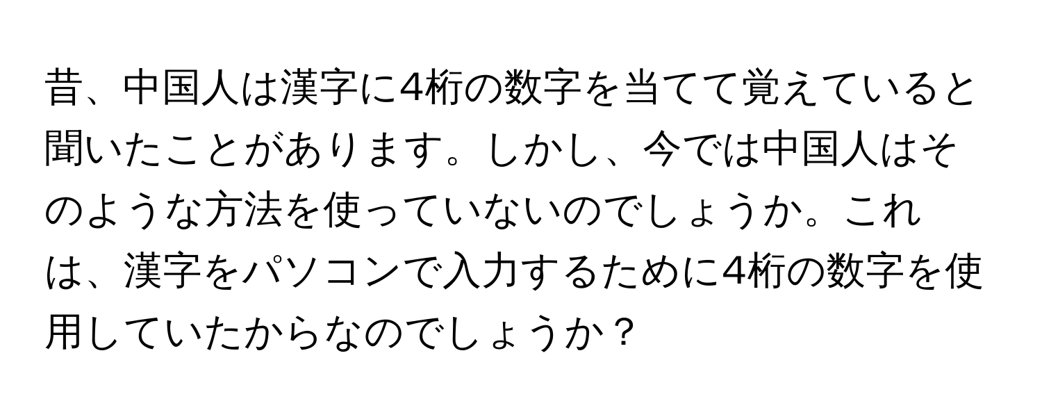 昔、中国人は漢字に4桁の数字を当てて覚えていると聞いたことがあります。しかし、今では中国人はそのような方法を使っていないのでしょうか。これは、漢字をパソコンで入力するために4桁の数字を使用していたからなのでしょうか？