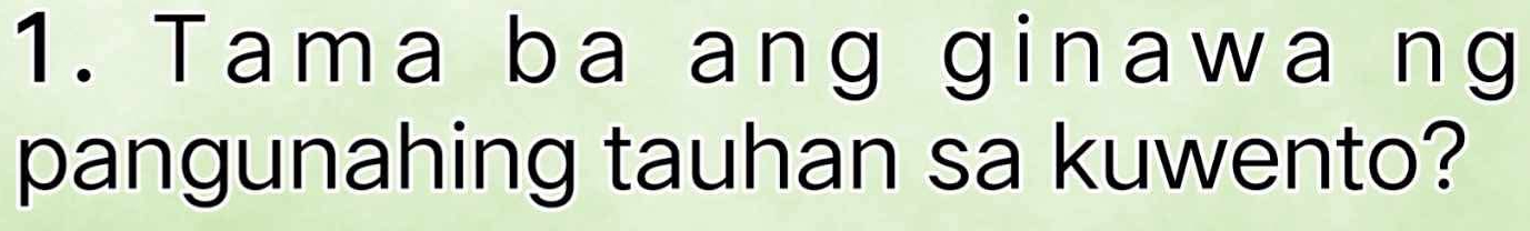 Tama ba ang ginawa ng 
pangunahing tauhan sa kuwento?