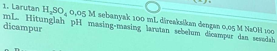 Larutan H_2SO_4o,05M sebanyak 100 mL direaksikan dengan 0,05 M NaOH 100
mL. Hitunglah pH masing-masing larutan sebelum dicampur dan sesudah dicampur