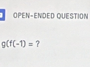 OPEN-ENDED QUESTION
g(f(-1)= ?