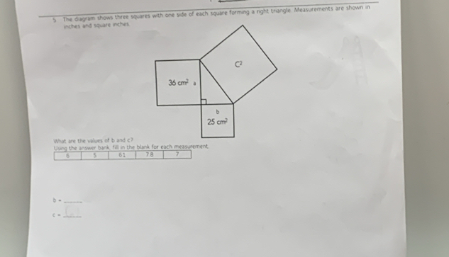 The diagram shows three squares with one side of each square forming a right triangle. Measurements are shown in
inches and square inches
What are the values of b and c?
Using the answer bank, fill in the blank for each measurement
6 61 78 7
_ b=
c= _ (_ 