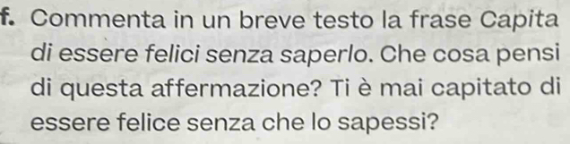 Commenta in un breve testo la frase Capita 
di essere felici senza saperlo. Che cosa pensi 
di questa affermazione? Ti è mai capitato di 
essere felice senza che lo sapessi?