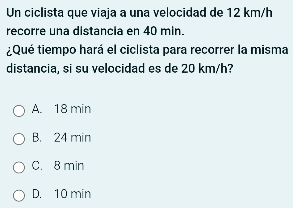 Un ciclista que viaja a una velocidad de 12 km/h
recorre una distancia en 40 min.
¿Qué tiempo hará el ciclista para recorrer la misma
distancia, si su velocidad es de 20 km/h?
A. 18 min
B. 24 min
C. 8 min
D. 10 min