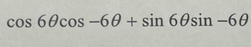 cos 6θ cos -6θ +sin 6θ sin -6θ