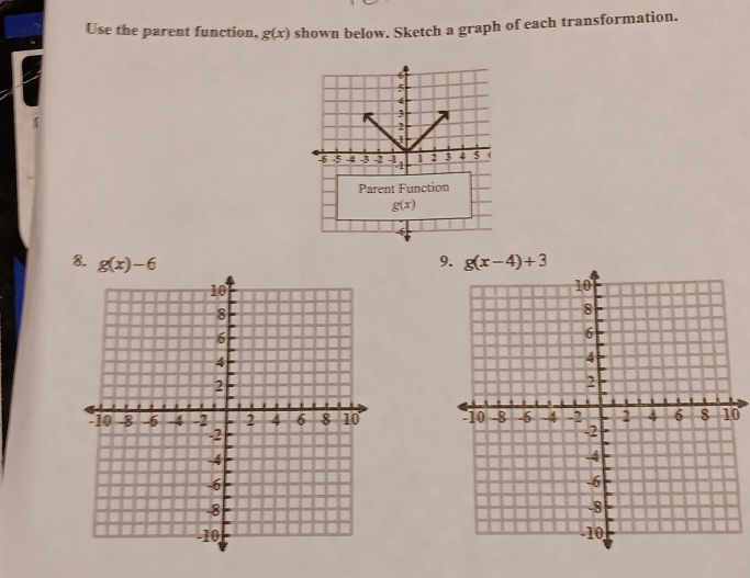 Use the parent function, g(x) shown below. Sketch a graph of each transformation.
8. g(x)-6 9. g(x-4)+3
0