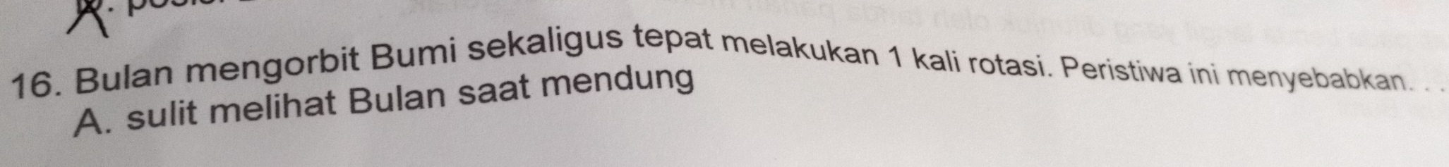 Bulan mengorbit Bumi sekaligus tepat melakukan 1 kali rotasi. Peristiwa ini menyebabkan. . .
A. sulit melihat Bulan saat mendung