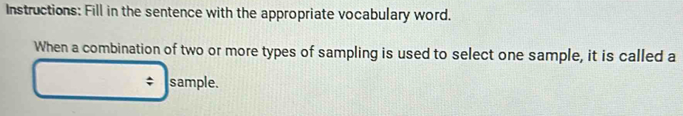 Instructions: Fill in the sentence with the appropriate vocabulary word. 
When a combination of two or more types of sampling is used to select one sample, it is called a 
; sample.