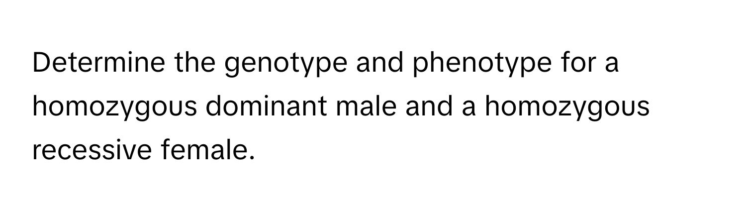 Determine the genotype and phenotype for a homozygous dominant male and a homozygous recessive female.