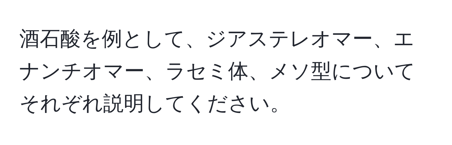 酒石酸を例として、ジアステレオマー、エナンチオマー、ラセミ体、メソ型についてそれぞれ説明してください。