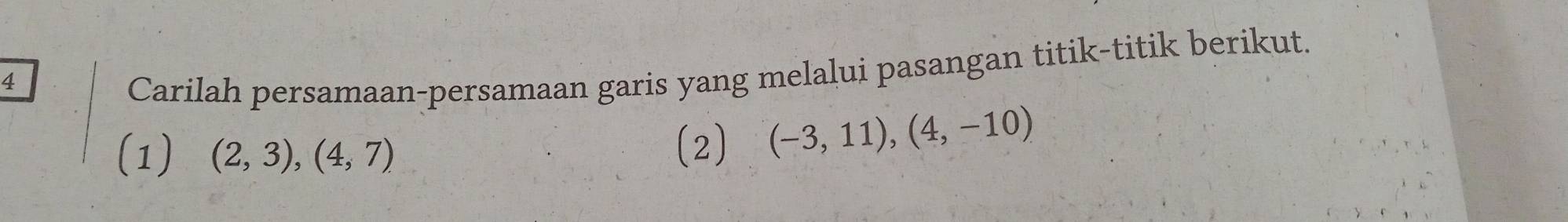 Carilah persamaan-persamaan garis yang melalui pasangan titik-titik berikut. 
(1) (2,3),(4,7) (2) (-3,11), (4,-10)