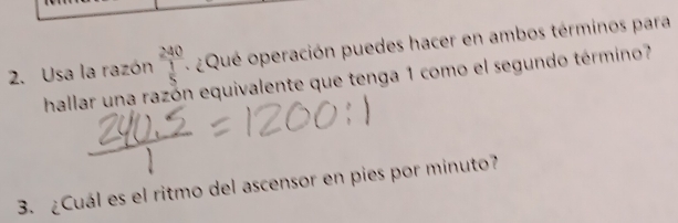 Usa la razón frac 240 1/5  A ¿Qué operación puedes hacer en ambos términos para 
hallar una razón equivalente que tenga 1 como el segundo término? 
3. ¿Cuál es el ritmo del ascensor en pies por minuto?