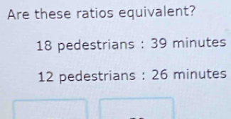 Are these ratios equivalent?
18 pedestrians : 39 minutes
12 pedestrians : 26 minutes